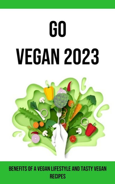 Go Vegan 2023: Benefits Of A Vegan Lifestyle And Tasty Vegan Recipes