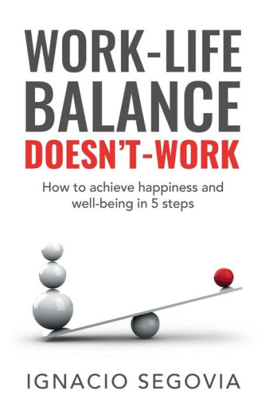 Work-Life Balance Doesn’T Work: How To Achieve Happiness And Well-Being In 5 Steps