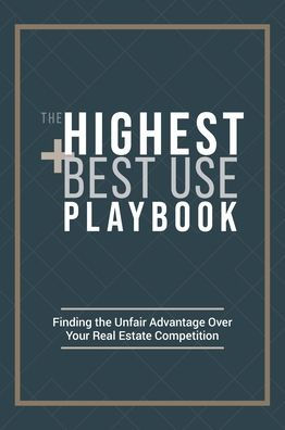 The Highest And Best Use Playbook: Finding The Unfair Advantage Over Your Real Estate Competition
