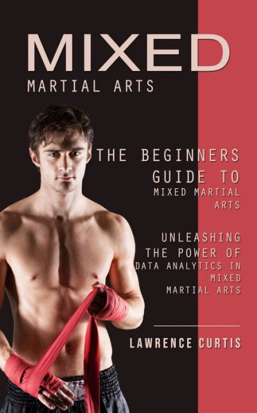 Mixed Martial Arts: The Beginners Guide To Mixed Martial Arts (Unleashing The Power Of Data Analytics In Mixed Martial Arts)