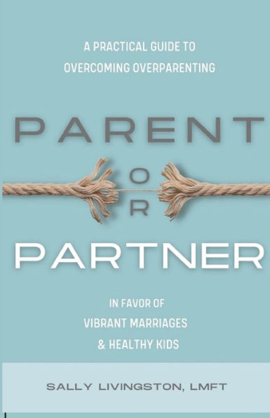 Parent Or Partner: A Practical Guide To Overcoming Overparenting In Favor Of Vibrant Marriages And Healthy Kids