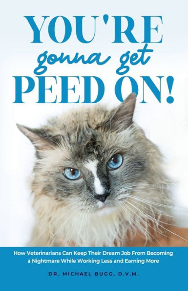 You'Re Gonna Get Peed On!: How Veterinarians Can Keep Their Dream Job From Becoming A Nightmare While Working Less And Earning More