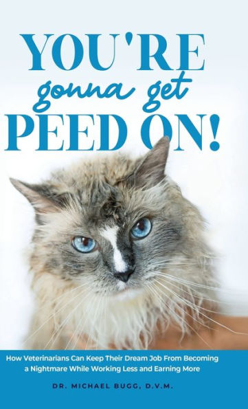 You'Re Gonna Get Peed On!: How Veterinarians Can Keep Their Dream Job From Becoming A Nightmare While Working Less And Earning More