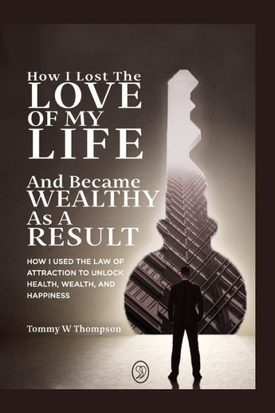 How I Lost The Love Of My Life And Became Wealthy As A Result: How I Used The Law Of Attraction To Unlock Health, Wealth, And Happiness - 9781738772704