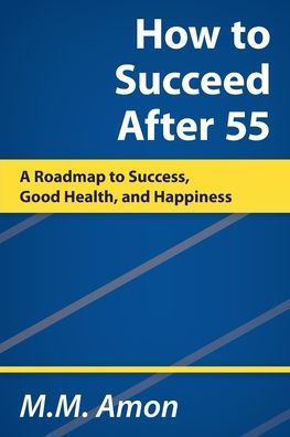 How To Succeed After 55: A Roadmap To Success, Good Health, And Happiness