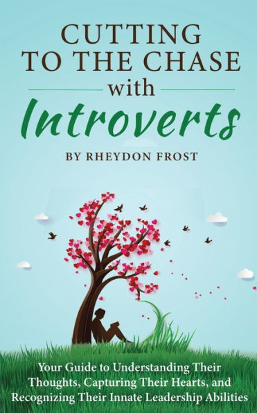 Cutting To The Chase With Introverts: Your Guide To Understanding Their Thoughts, Capturing Their Hearts, And Recognizing Their Innate Leadership Abilities