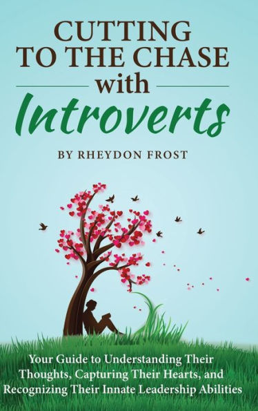 Cutting To The Chase With Introverts: Your Guide To Understanding Their Thoughts, Capturing Their Hearts, And Recognizing Their Innate Leadership Abilities