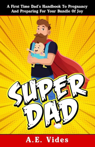Super Dad: A First Time Dad'S Handbook To Pregnancy And Preparing For Your Bundle Of Joy