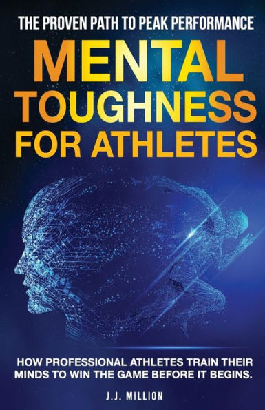 Mental Toughness For Athletes: The Proven Path To Peak Performance: How Professional Athletes Train Their Minds To Win The Game Before It Begins