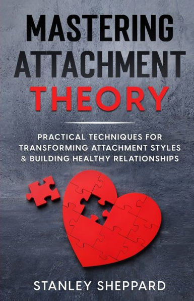 Mastering Attachment Theory: Practical Techniques For Transforming Attachment Styles & Building Healthy Relationships