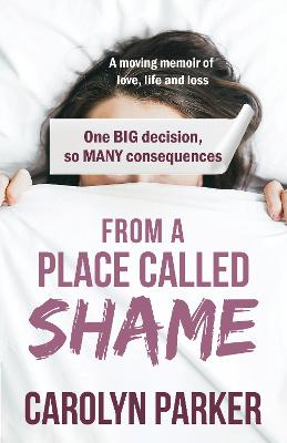 From A Place Called Shame: A Moving Memoir Of Love, Life And Loss: One Big Decision, So Many Consequences