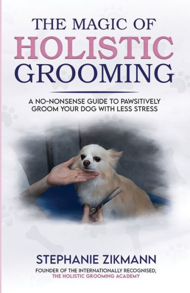 The Magic Of Holistic Grooming: A No-Nonsense Guide To Pawsitively Groom Your Dog With Less Stress