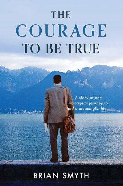 The Courage To Be True: A Story Of One Manager'S Journey To Find A Meaningful Life