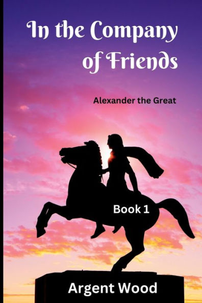 In The Company Of Friends: Alexander The Great - Book 1