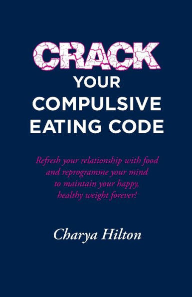 Crack Your Compulsive Eating Code: Refresh Your Relationship With Food And Reprogramme Your Mind To Maintain Your Happy, Healthy Weight Forever!