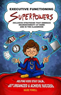 Executive Functioning Superpowers: Inclusive Strategies That Embrace Neurodiversity At Home And In The Classroom. Helping Kids Stay Calm, Get Organized And Achieve Success.
