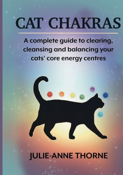 Cat Chakras. A Complete Guide To Clearing, Cleansing And Balancing Your Cats' Core Energy Centres.