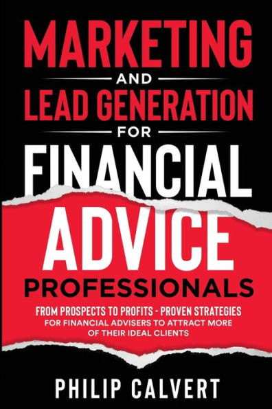Marketing And Lead Generation For Financial Advice Professionals: From Prospects To Profits - Proven Strategies For Financial Advisers To Attract More Of Their Ideal Clients