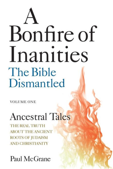 Ancestral Tales: The Real Truth About The Ancient Roots Of Judaism And Christianity (A Bonfire Of Inanities: The Bible Dismantled)