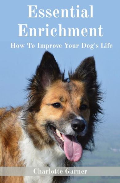 Essential Enrichment: How To Improve Your Dog'S Life (Help Your Dog Be Happier)