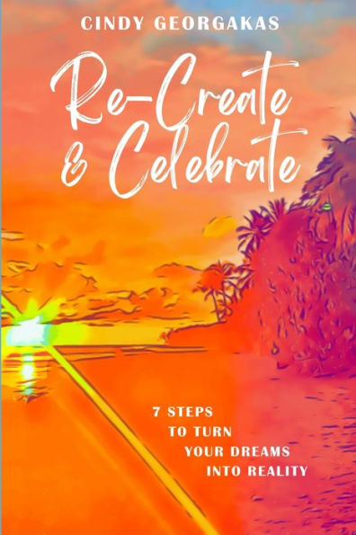 Re-Create & Celebrate: 7 Steps To Turn Your Dreams Into Reality