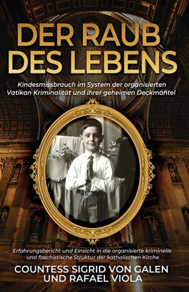 Der Raub Des Lebens: Kindesmissbrauch Im System Der Organisierten Vatikan Kriminalität Und Ihrer Geheimen Deckmäntel (German Edition)