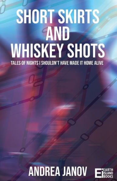 Short Skirts And Whiskey Shots: Tales Of Nights I Shouldn'T Have Made It Home Alive