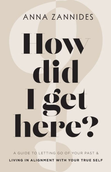 How Did I Get Here?: A Guide To Letting Go Of Your Past & Living In Alignment With Your True Self