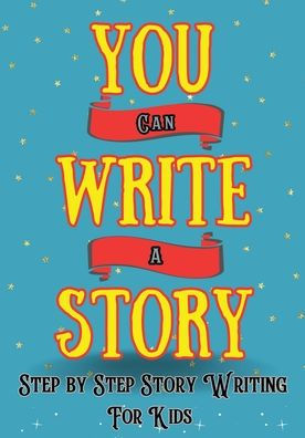 You Can Write A Story: Step By Step Story Writing For Kids: Writing Activity Book | Writing Workbook