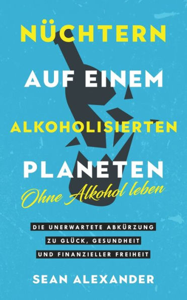 Nüchtern Auf Einem Alkoholisierten Planeten: Ohne Alkohol Leben. Die Unerwartete Abkürzung Zu Glück, Gesundheit Und Finanzieller Freiheit (German Edition)