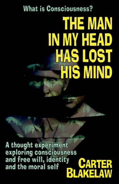 The Man In My Head Has Lost His Mind (What Is Consciousness?): A Thought Experiment Exploring Consciousness And Free Will, Identity And The Moral Self