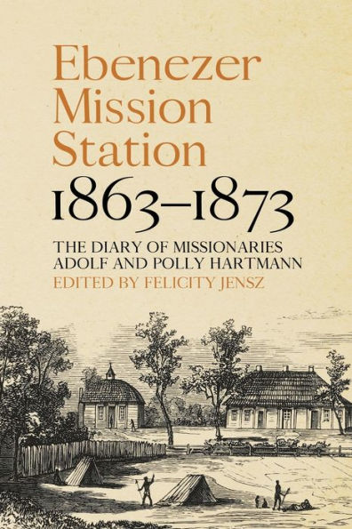 Ebenezer Mission Station, 1863–1873: The Diary Of Missionaries Adolf And Polly Hartmann (Aboriginal History Monographs)