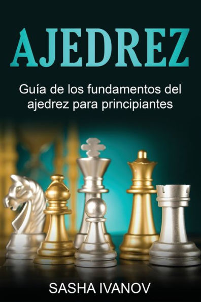 Ajedrez: Guía De Los Fundamentos Del Ajedrez Para Principiantes (Spanish Edition)