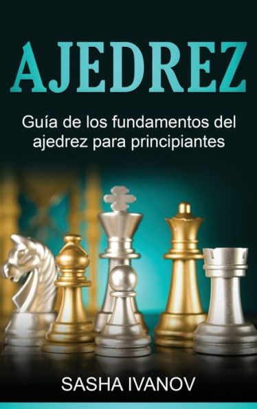 Ajedrez: Guía De Los Fundamentos Del Ajedrez Para Principiantes (Spanish Edition)