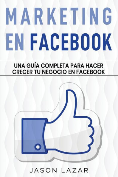 Marketing En Facebook: Una Guía Completa Para Hacer Crecer Tu Negocio En Facebook (Spanish Edition)