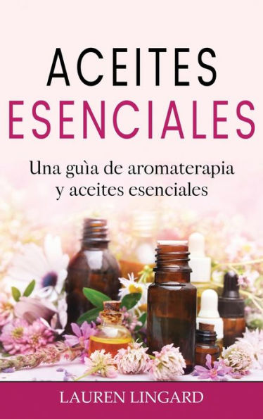Aceites Esenciales: Una Guía De Aromaterapia Y Aceites Esenciales (Spanish Edition)