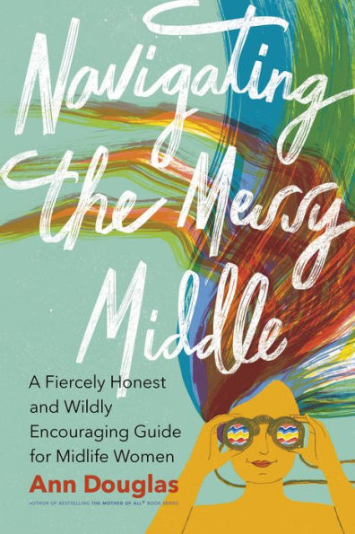 Navigating The Messy Middle: A Fiercely Honest And Wildly Encouraging Guide For Midlife Women