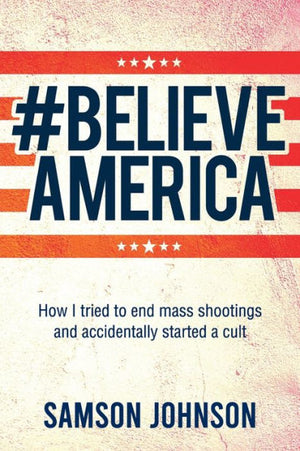 Believe America: How I Tried To End Mass Shootings And Accidentally Started A Cult (World Prose)