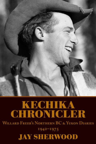 Kechika Chronicler: The Northern Bc & Yukon Diaries Of William Freer, 1942-1978