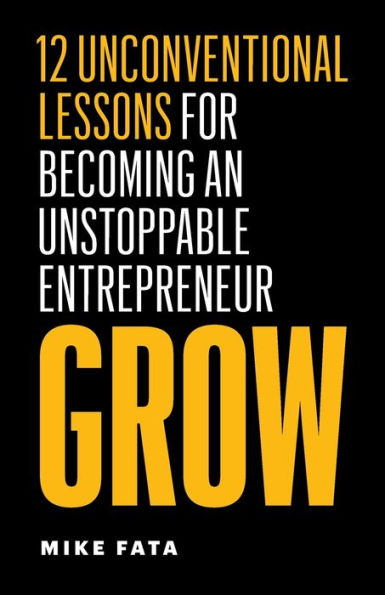 Grow: 12 Unconventional Lessons For Becoming An Unstoppable Entrepreneur