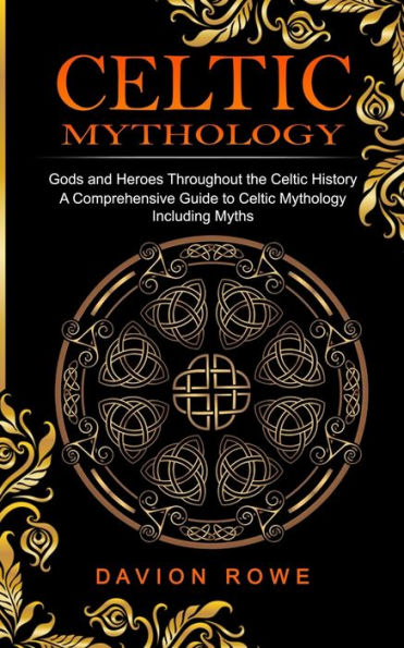 Celtic Mythology: Gods And Heroes Throughout The Celtic History (A Comprehensive Guide To Celtic Mythology Including Myths)