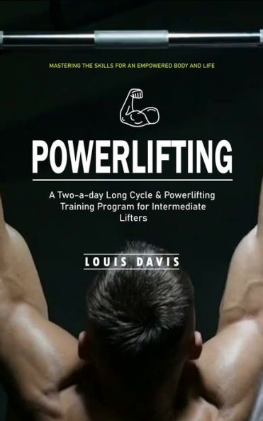 Powerlifting: Mastering The Skills For An Empowered Body And Life (A Two-A-Day Long Cycle & Powerlifting Training Program For Intermediate Lifters)