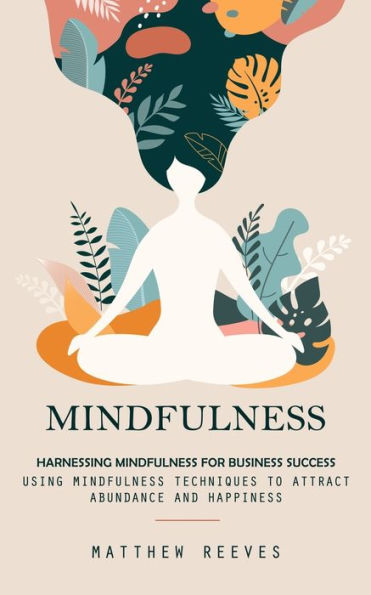 Mindfulness: Harnessing Mindfulness For Business Success (Using Mindfulness Techniques To Attract Abundance And Happiness)