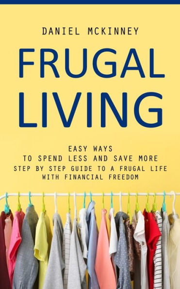 Frugal Living: Easy Ways To Spend Less And Save More (Step By Step Guide To A Frugal Life With Financial Freedom) - 9781777098179