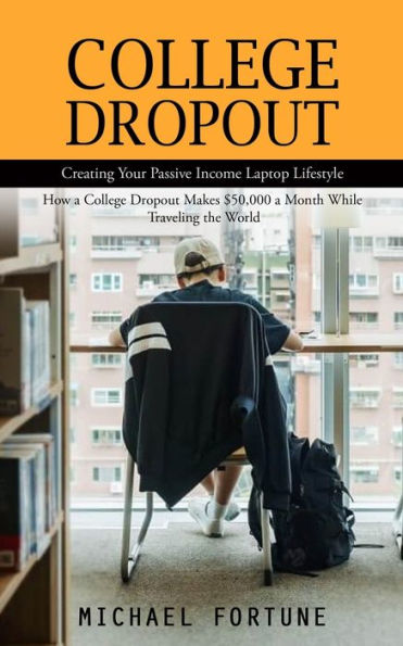 College Dropout: Creating Your Passive Income Laptop Lifestyle (How A College Dropout Makes $50,000 A Month While Traveling The World) - 9781777146252