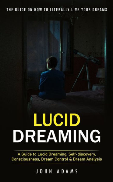 Lucid Dreaming: The Ultimate Guide On How To Literally Live Your Dreams (A Guide To Lucid Dreaming, Self-Discovery, Consciousness, Dream Control & Dream Analysis) - 9781777199623