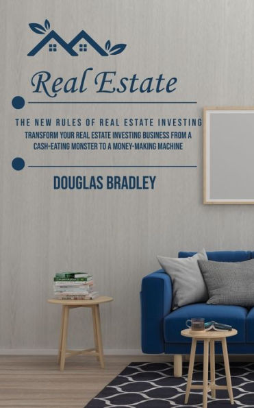 Real Estate: The New Rules Of Real Estate Investing (Transform Your Real Estate Investing Business From A Cash-Eating Monster To A Money-Making Machine) - 9781777199661