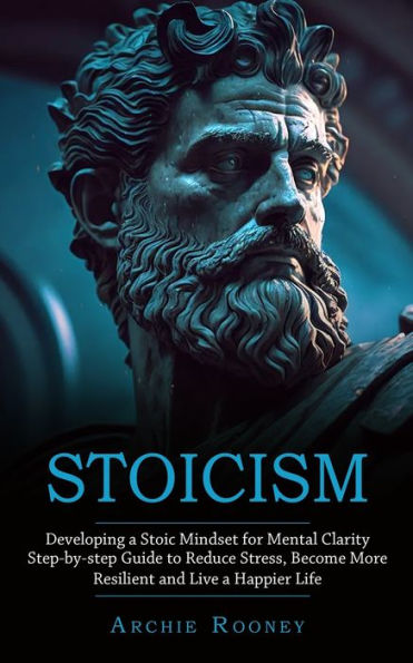 Stoicism: Developing A Stoic Mindset For Mental Clarity (Step-By-Step Guide To Reduce Stress, Become More Resilient And Live A Happier Life) - 9781777199685