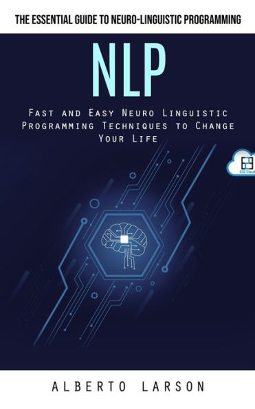 Nlp: The Essential Guide To Neuro-Linguistic Programming (Fast And Easy Neuro Linguistic Programming Techniques To Change Your Life) - 9781777199692