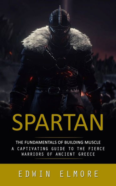 Spartan: The Fundamentals Of Building Muscle (A Captivating Guide To The Fierce Warriors Of Ancient Greece) - 9781777361150
